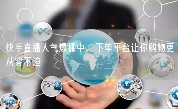 快手直播人气爆棚中，下单平台让你购物更从容不迫
