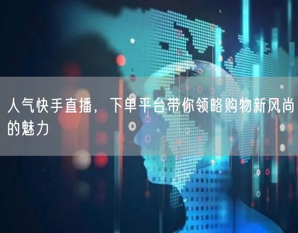 人气快手直播，下单平台带你领略购物新风尚的魅力