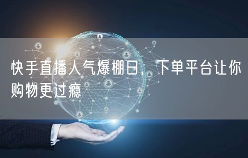 快手直播人气爆棚日，下单平台让你购物更过瘾