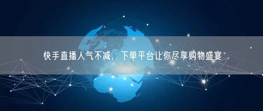 快手直播人气不减，下单平台让你尽享购物盛宴