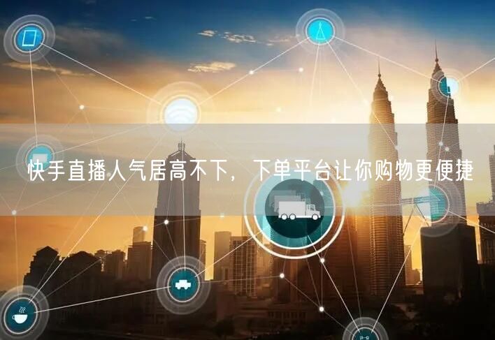 快手直播人气居高不下，下单平台让你购物更便捷