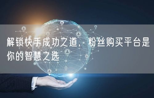 解锁快手成功之道，粉丝购买平台是你的智慧之选