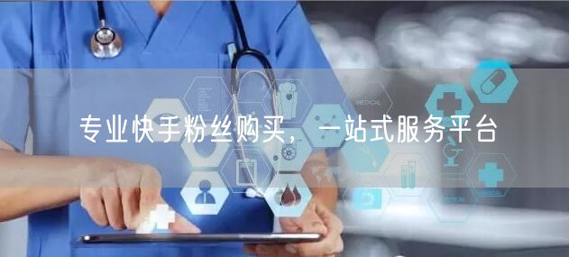 专业快手粉丝购买，一站式服务平台
