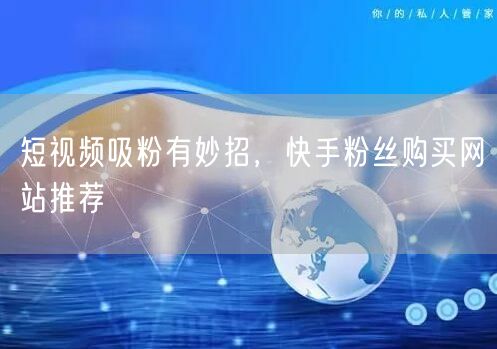 短视频吸粉有妙招，快手粉丝购买网站推荐