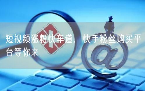 短视频涨粉快车道，快手粉丝购买平台等你来