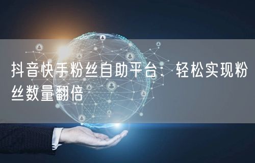 抖音快手粉丝自助平台：轻松实现粉丝数量翻倍