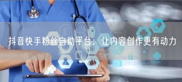 抖音快手粉丝自助平台：让内容创作更有动力