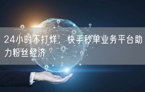 24小时不打烊，快手秒单业务平台助力粉丝经济
