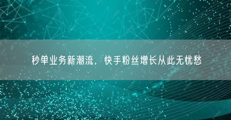 秒单业务新潮流，快手粉丝增长从此无忧愁