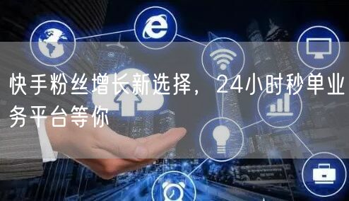 快手粉丝增长新选择，24小时秒单业务平台等你