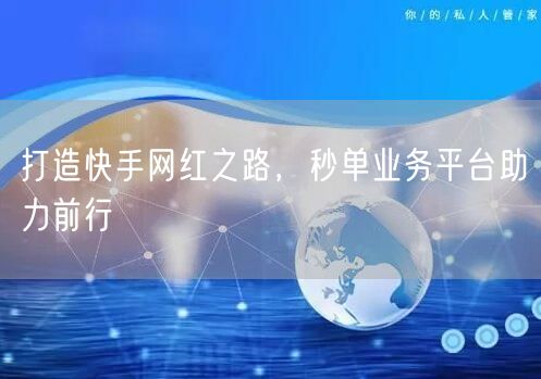 打造快手网红之路，秒单业务平台助力前行