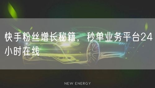 快手粉丝增长秘籍，秒单业务平台24小时在线