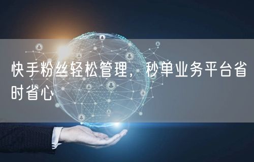 快手粉丝轻松管理，秒单业务平台省时省心
