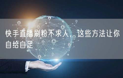 快手直播刷粉不求人，这些方法让你自给自足