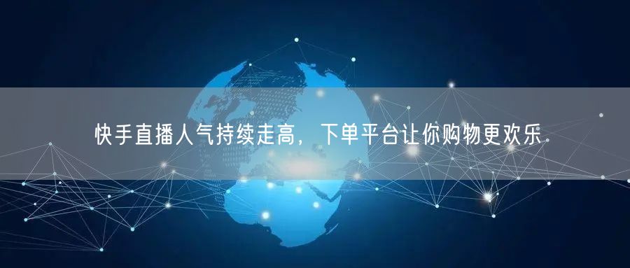 快手直播人气持续走高，下单平台让你购物更欢乐