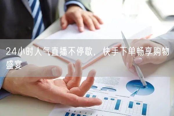 24小时人气直播不停歇，快手下单畅享购物盛宴