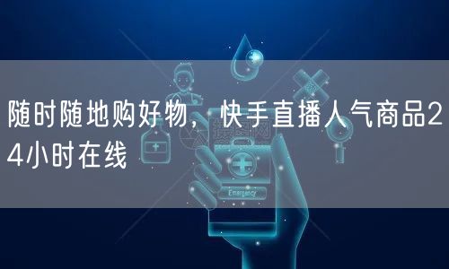 随时随地购好物，快手直播人气商品24小时在线