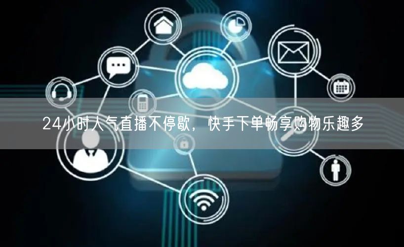 24小时人气直播不停歇，快手下单畅享购物乐趣多