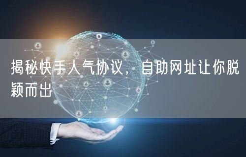 揭秘快手人气协议，自助网址让你脱颖而出