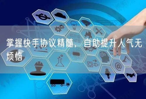 掌握快手协议精髓，自助提升人气无烦恼