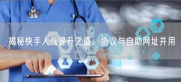 揭秘快手人气提升之道：协议与自助网址并用