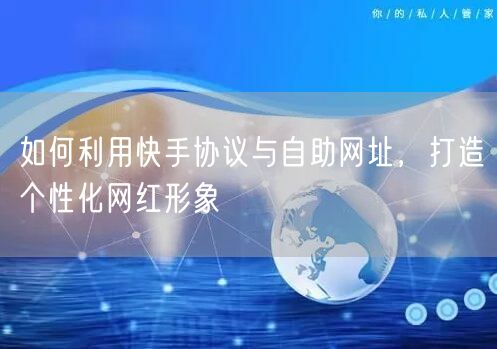 如何利用快手协议与自助网址，打造个性化网红形象