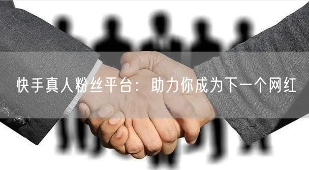 快手真人粉丝平台：助力你成为下一个网红