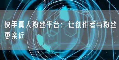 快手真人粉丝平台：让创作者与粉丝更亲近
