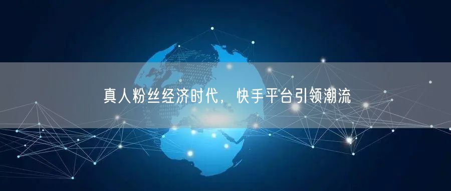 真人粉丝经济时代，快手平台引领潮流