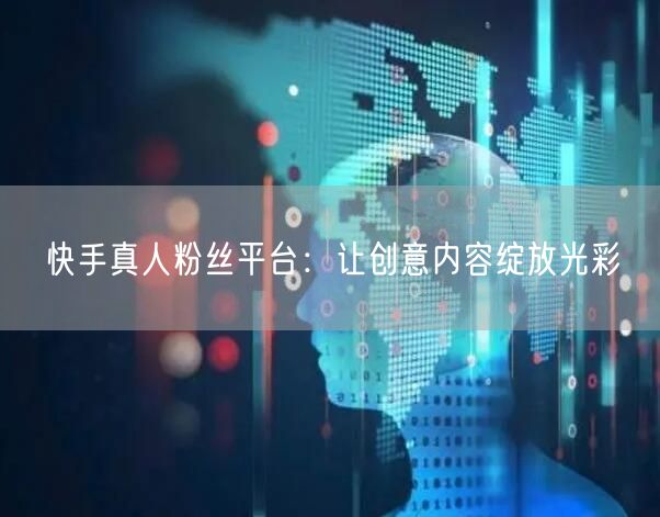 快手真人粉丝平台：让创意内容绽放光彩