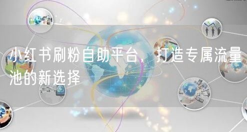 小红书刷粉自助平台，打造专属流量池的新选择