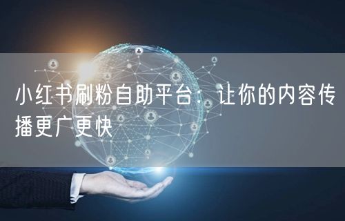 小红书刷粉自助平台：让你的内容传播更广更快