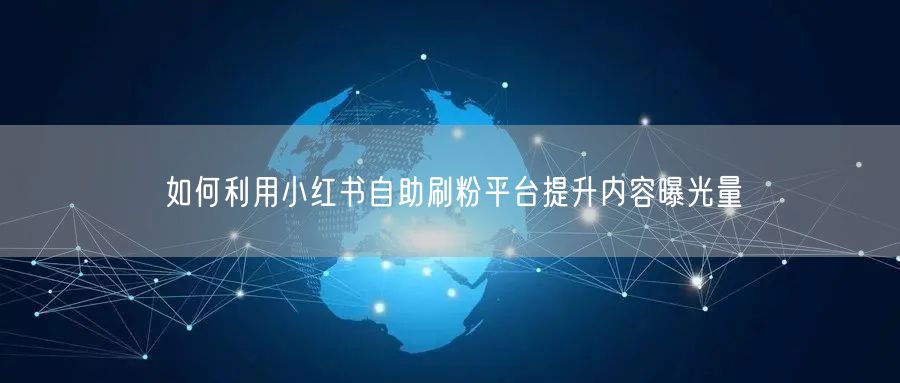 如何利用小红书自助刷粉平台提升内容曝光量