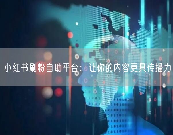 小红书刷粉自助平台：让你的内容更具传播力