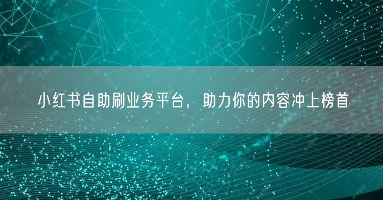 小红书自助刷业务平台，助力你的内容冲上榜首