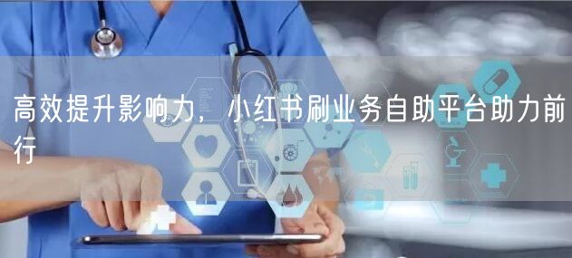 高效提升影响力，小红书刷业务自助平台助力前行
