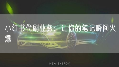 小红书代刷业务：让你的笔记瞬间火爆