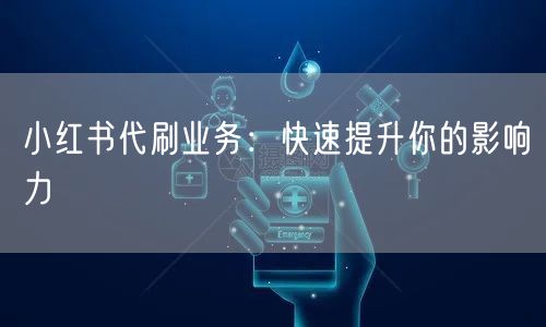 小红书代刷业务：快速提升你的影响力