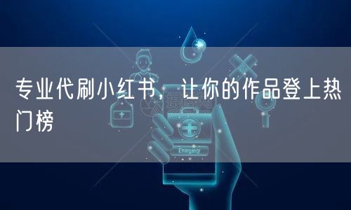 专业代刷小红书，让你的作品登上热门榜