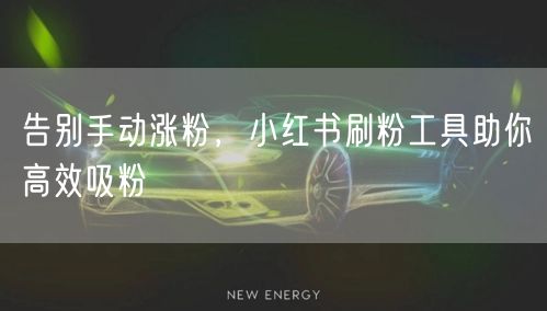 告别手动涨粉，小红书刷粉工具助你高效吸粉