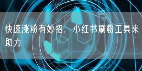 快速涨粉有妙招，小红书刷粉工具来助力