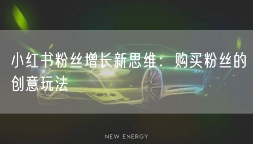 小红书粉丝增长新思维：购买粉丝的创意玩法