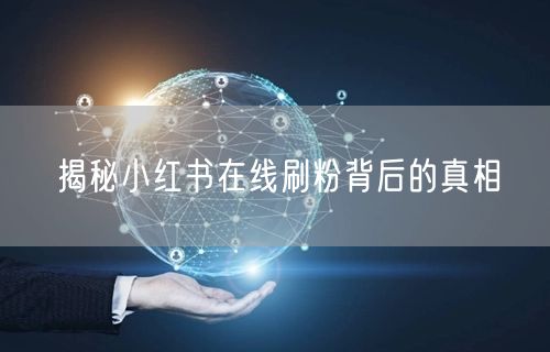 揭秘小红书在线刷粉背后的真相