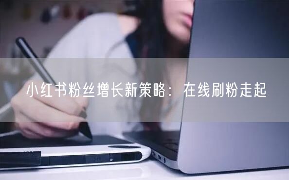 小红书粉丝增长新策略：在线刷粉走起