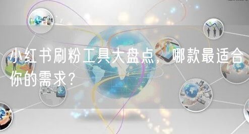 小红书刷粉工具大盘点，哪款最适合你的需求？