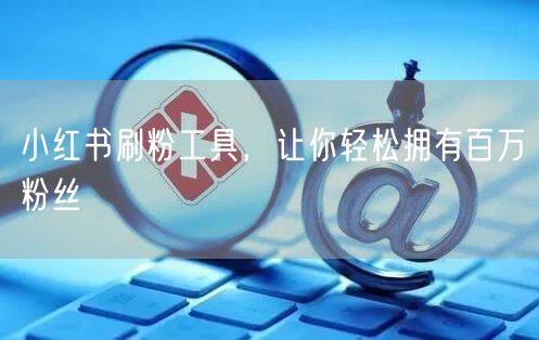 小红书刷粉工具，让你轻松拥有百万粉丝