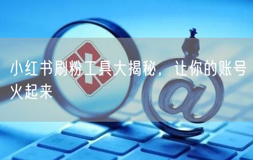 小红书刷粉工具大揭秘，让你的账号火起来