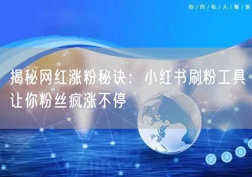 揭秘网红涨粉秘诀：小红书刷粉工具让你粉丝疯涨不停