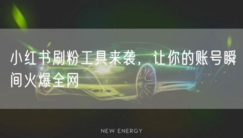 小红书刷粉工具来袭，让你的账号瞬间火爆全网