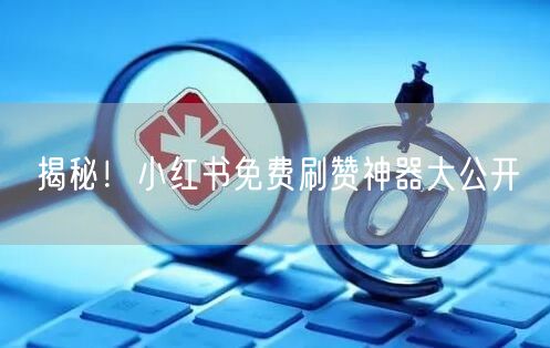 揭秘！小红书免费刷赞神器大公开